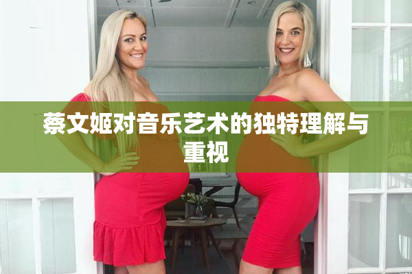 蔡文姬对音乐艺术的独特理解与重视
