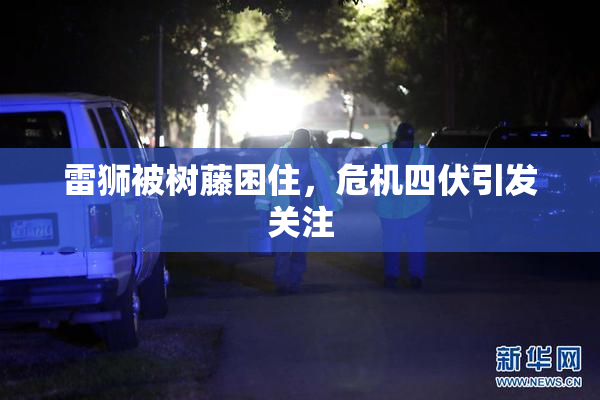 雷狮被树藤困住，危机四伏引发关注