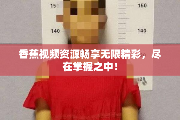香蕉视频资源畅享无限精彩，尽在掌握之中！