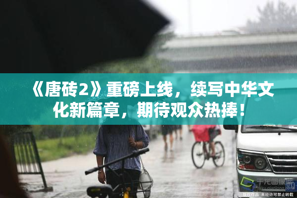 《唐砖2》重磅上线，续写中华文化新篇章，期待观众热捧！