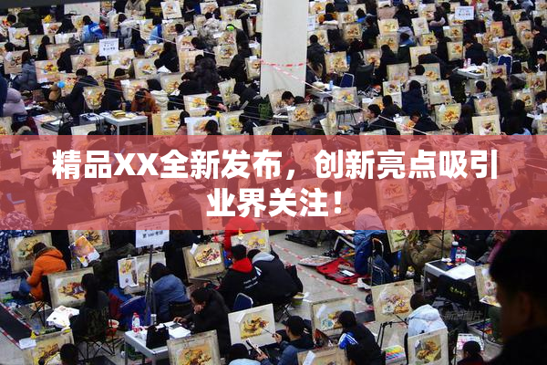 精品XX全新发布，创新亮点吸引业界关注！