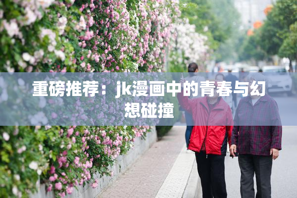 重磅推荐：jk漫画中的青春与幻想碰撞