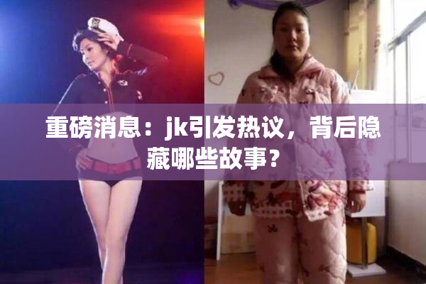 重磅消息：jk引发热议，背后隐藏哪些故事？