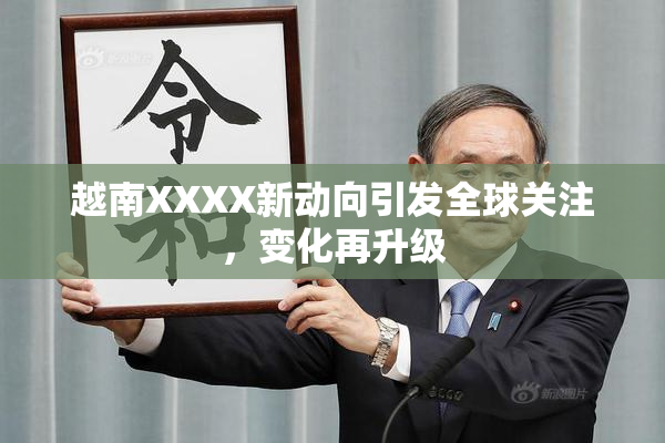 越南XXXX新动向引发全球关注，变化再升级