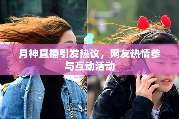 月神直播引发热议，网友热情参与互动活动
