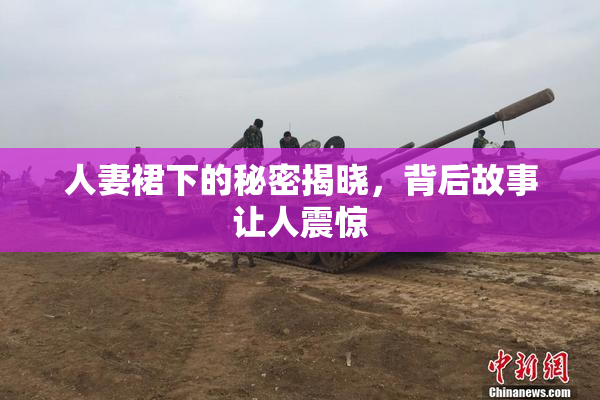 人妻裙下的秘密揭晓，背后故事让人震惊
