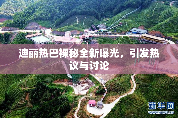 迪丽热巴裸秘全新曝光，引发热议与讨论
