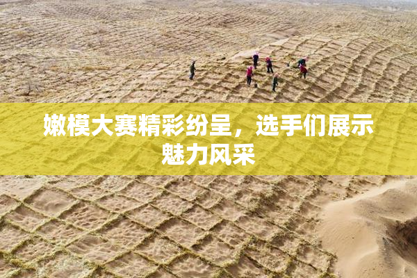 嫩模大赛精彩纷呈，选手们展示魅力风采