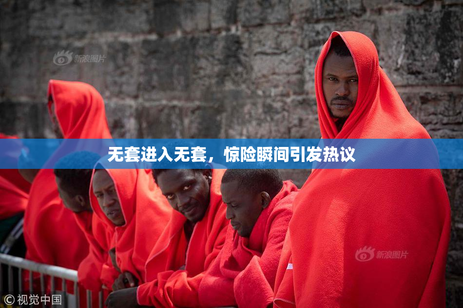 无套进入无套，惊险瞬间引发热议