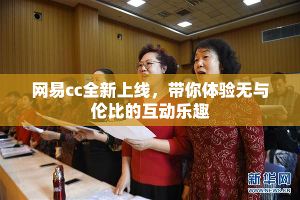 网易cc全新上线，带你体验无与伦比的互动乐趣