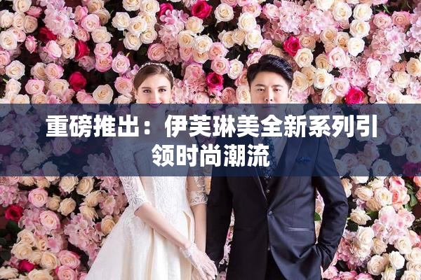 重磅推出：伊芙琳美全新系列引领时尚潮流
