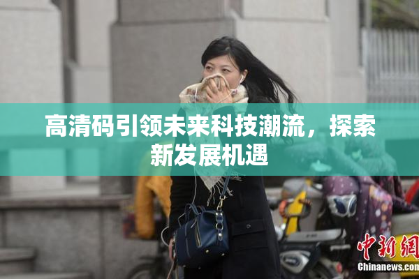 高清码引领未来科技潮流，探索新发展机遇