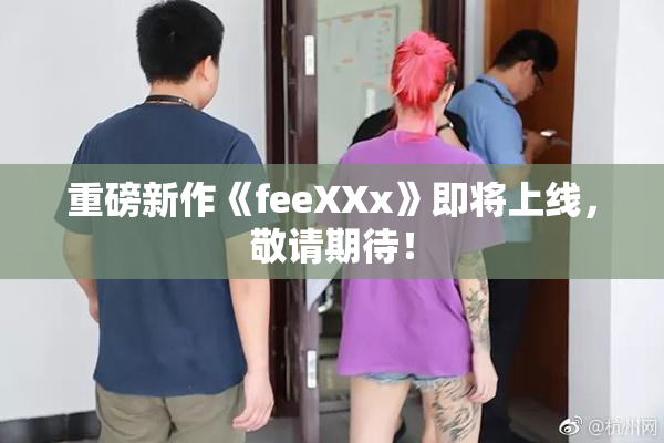 重磅新作《feeXXx》即将上线，敬请期待！
