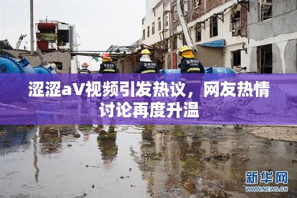 涩涩aV视频引发热议，网友热情讨论再度升温
