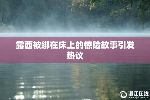 露西被绑在床上的惊险故事引发热议