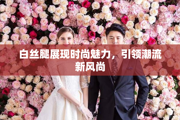 白丝腿展现时尚魅力，引领潮流新风尚