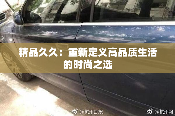 精品久久：重新定义高品质生活的时尚之选