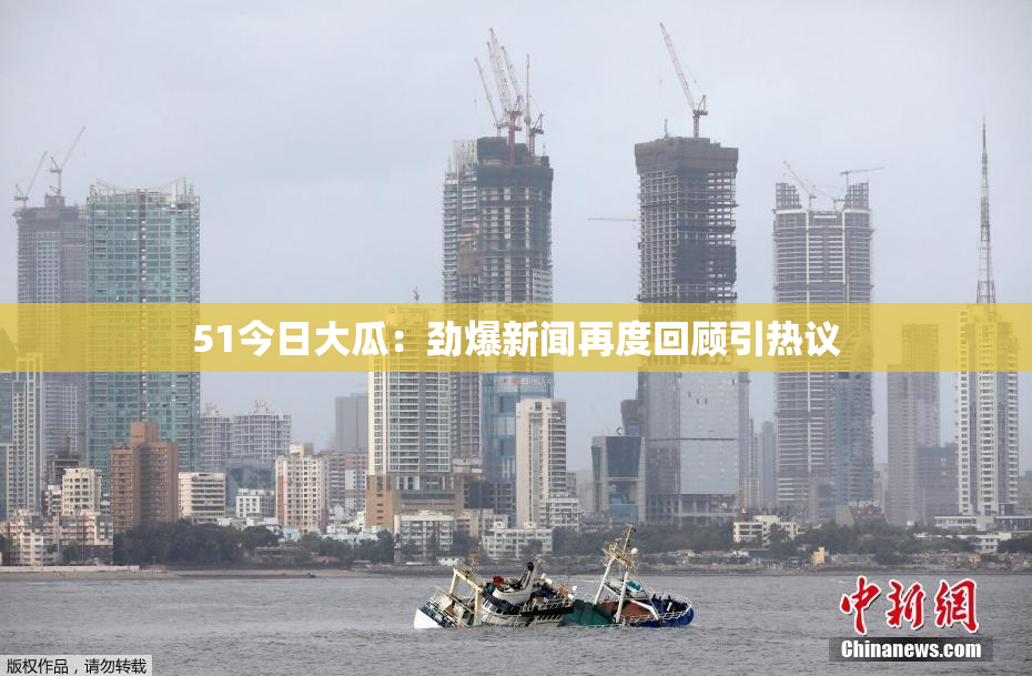 51今日大瓜：劲爆新闻再度回顾引热议