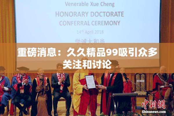 重磅消息：久久精品99吸引众多关注和讨论