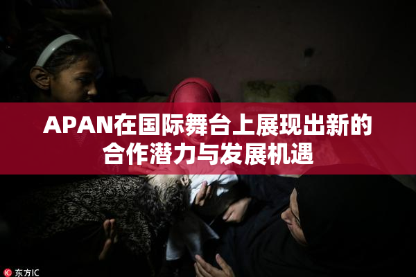 APAN在国际舞台上展现出新的合作潜力与发展机遇