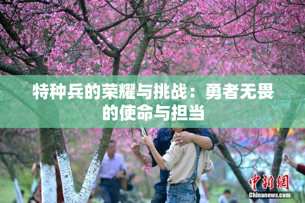 特种兵的荣耀与挑战：勇者无畏的使命与担当