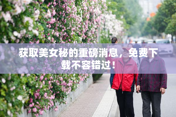 获取美女秘的重磅消息，免费下载不容错过！