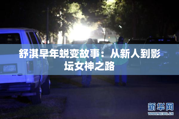 舒淇早年蜕变故事：从新人到影坛女神之路