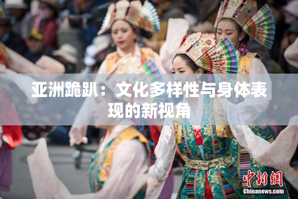 亚洲跪趴：文化多样性与身体表现的新视角
