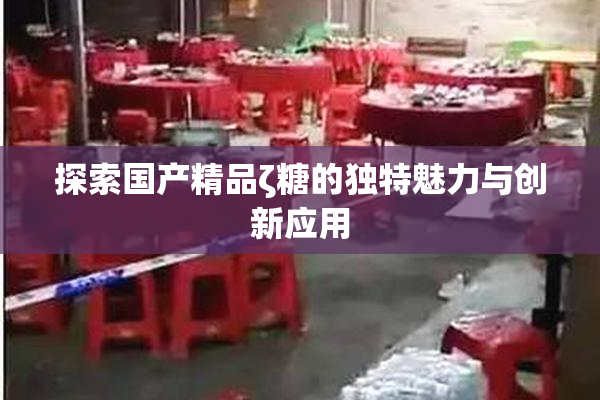 探索国产精品ζ糖的独特魅力与创新应用