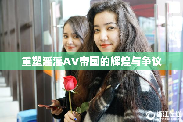 重塑淫淫AV帝国的辉煌与争议