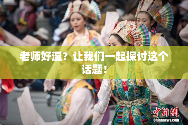 老师好湿？让我们一起探讨这个话题！
