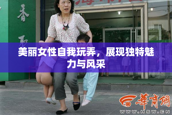 美丽女性自我玩弄，展现独特魅力与风采