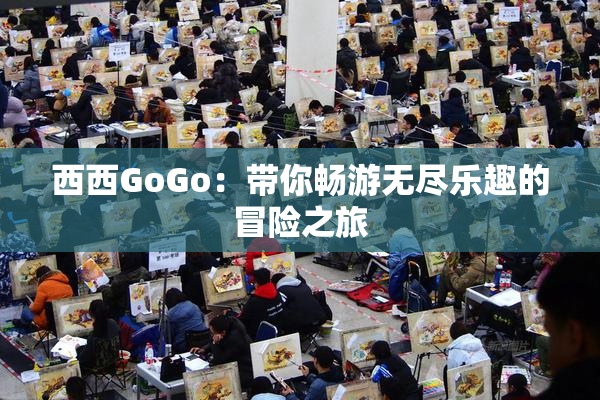 西西GoGo：带你畅游无尽乐趣的冒险之旅