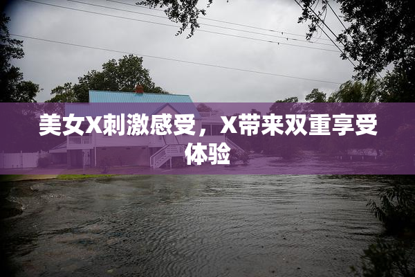 美女X刺激感受，X带来双重享受体验
