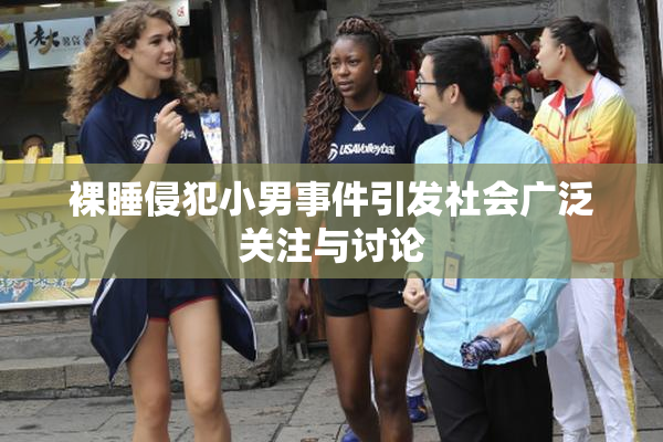 裸睡侵犯小男事件引发社会广泛关注与讨论