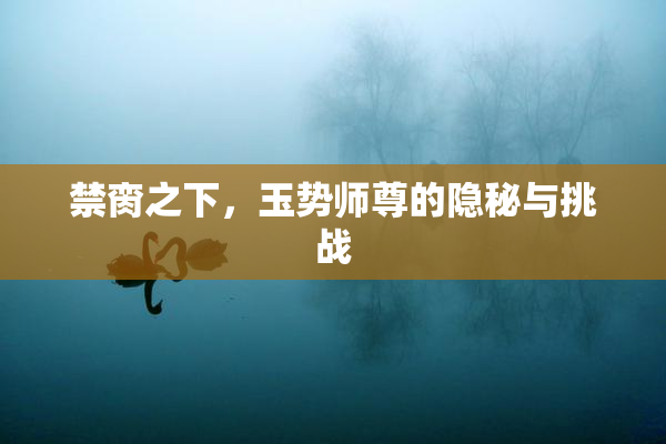 禁脔之下，玉势师尊的隐秘与挑战