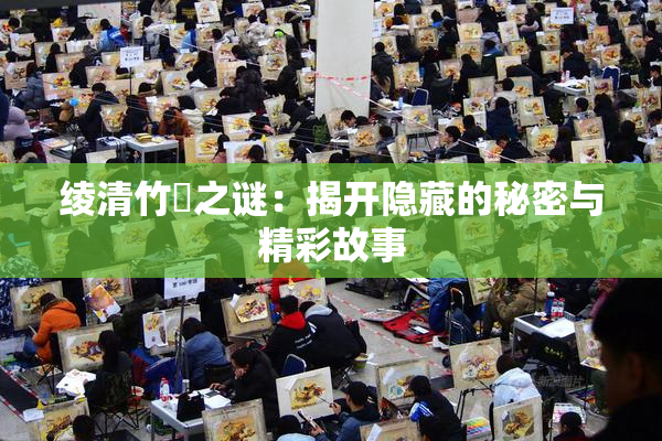 绫清竹婬之谜：揭开隐藏的秘密与精彩故事