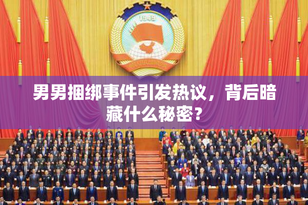 男男捆绑事件引发热议，背后暗藏什么秘密？