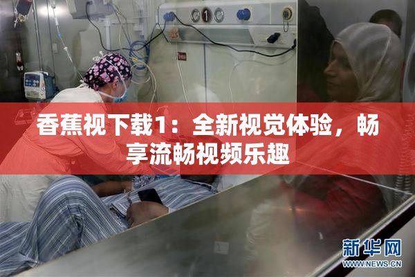 香蕉视下载1：全新视觉体验，畅享流畅视频乐趣