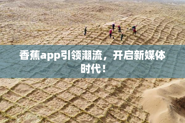 香蕉app引领潮流，开启新媒体时代！
