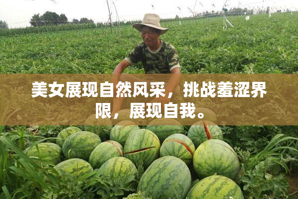 美女展现自然风采，挑战羞涩界限，展现自我。