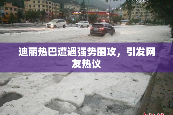 迪丽热巴遭遇强势围攻，引发网友热议
