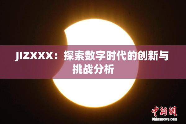 JIZXXX：探索数字时代的创新与挑战分析