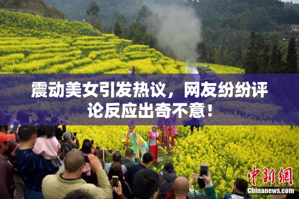 震动美女引发热议，网友纷纷评论反应出奇不意！