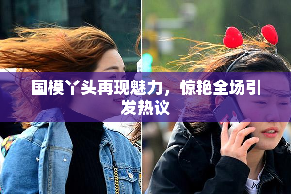 国模丫头再现魅力，惊艳全场引发热议