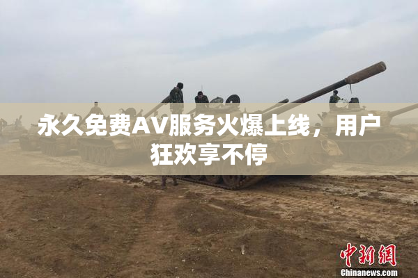 永久免费AV服务火爆上线，用户狂欢享不停