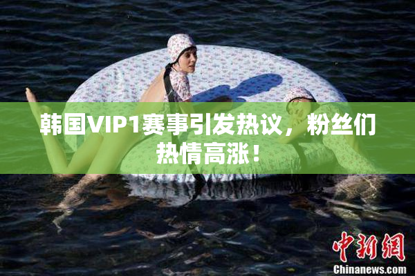 韩国VIP1赛事引发热议，粉丝们热情高涨！