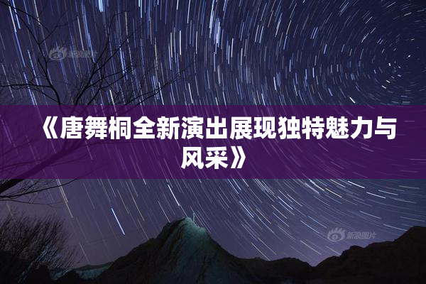 《唐舞桐全新演出展现独特魅力与风采》