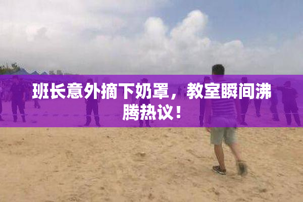班长意外摘下奶罩，教室瞬间沸腾热议！