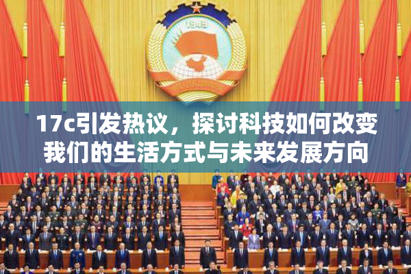 17c引发热议，探讨科技如何改变我们的生活方式与未来发展方向